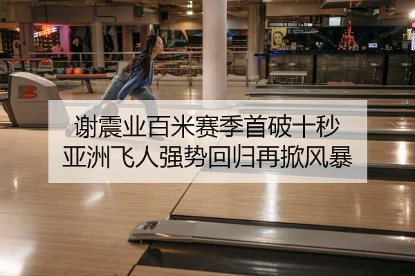 谢震业百米赛季首破十秒 亚洲飞人强势回归再掀风暴